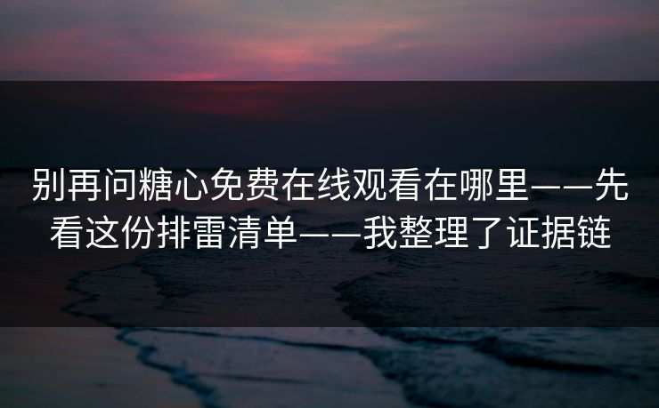 别再问糖心免费在线观看在哪里——先看这份排雷清单——我整理了证据链 别再问糖心免费在线观看在哪里——先看这份排雷清单——我整理了证据链
