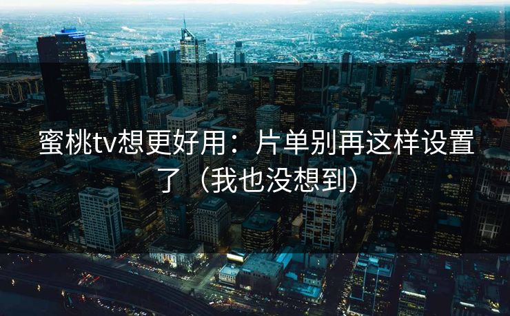 蜜桃tv想更好用:片单别再这样设置了(我也没想到) 蜜桃tv想更好用:片单别再这样设置了(我也没想到)