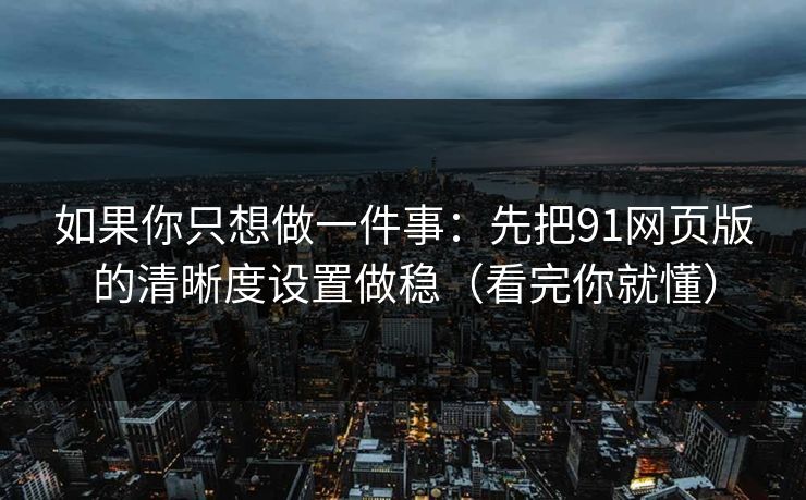 如果你只想做一件事:先把91网页版的清晰度设置做稳(看完你就懂) 如果你只想做一件事:先把91网页版的清晰度设置做稳(看完你就懂)