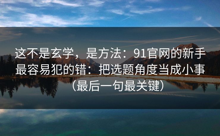 这不是玄学，是方法：91官网的新手最容易犯的错：把选题角度当成小事（最后一句最关键）