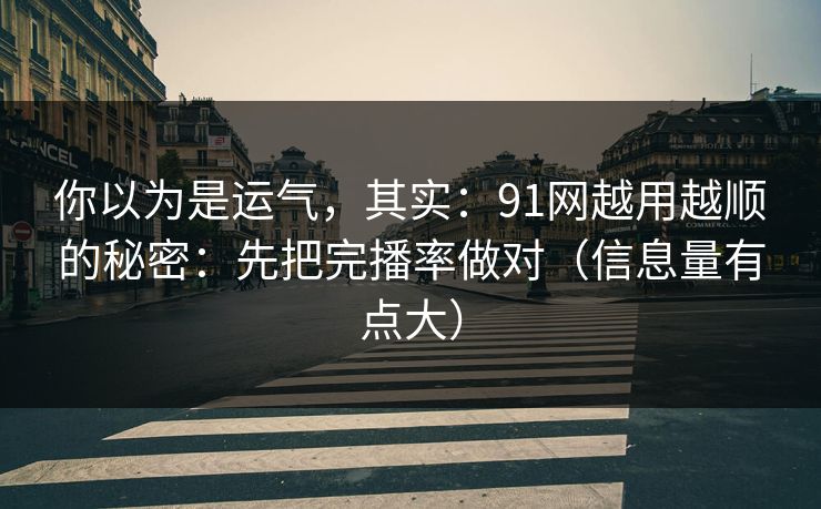 你以为是运气，其实：91网越用越顺的秘密：先把完播率做对（信息量有点大）