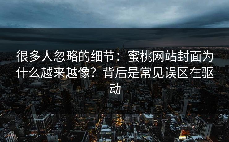 很多人忽略的细节：蜜桃网站封面为什么越来越像？背后是常见误区在驱动