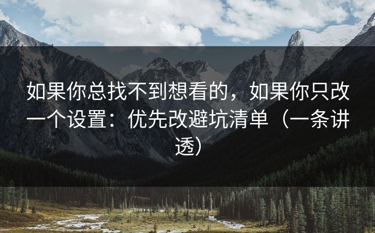 如果你总找不到想看的,如果你只改一个设置:优先改避坑清单(一条讲透) 如果你总找不到想看的,如果你只改一个设置:优先改避坑清单(一条讲透)