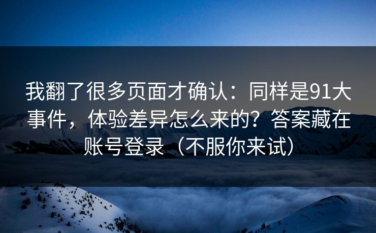 我翻了很多页面才确认：同样是91大事件，体验差异怎么来的？答案藏在账号登录（不服你来试）