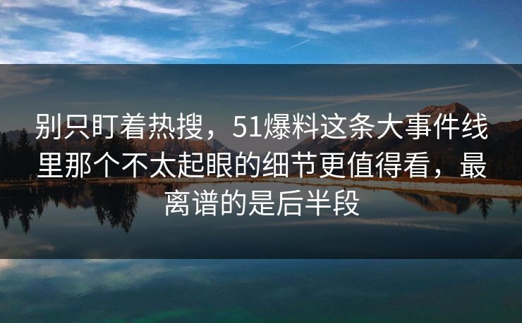 别只盯着热搜,51爆料这条大事件线里那个不太起眼的细节更值得看,最离谱的是后半段 别只盯着热搜,51爆料这条大事件线里那个不太起眼的细节更值得看,最离谱的是后半段