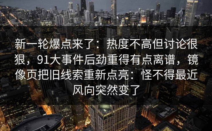 新一轮爆点来了：热度不高但讨论很狠，91大事件后劲重得有点离谱，镜像页把旧线索重新点亮：怪不得最近风向突然变了